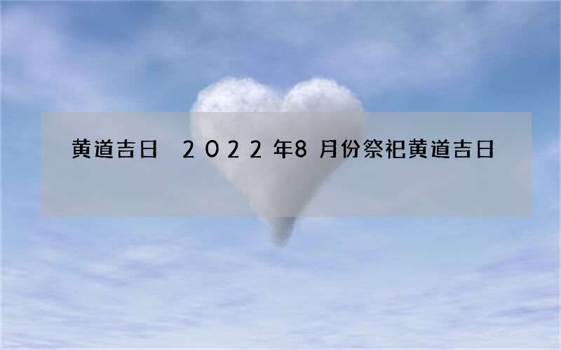 黄道吉日 2022年8月份祭祀黄道吉日
